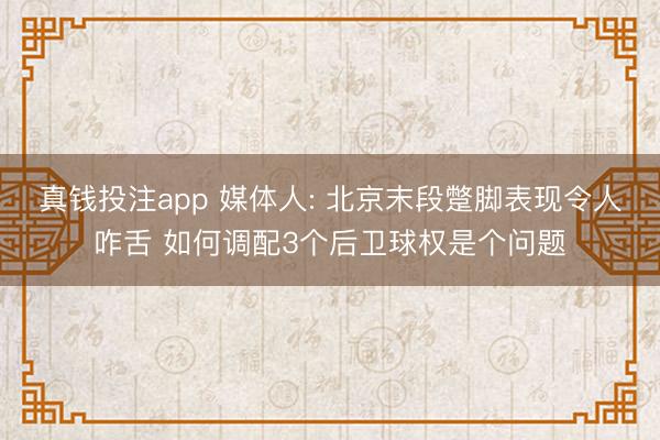 真钱投注app 媒体人: 北京末段蹩脚表现令人咋舌 如何调配3个后卫球权是个问题