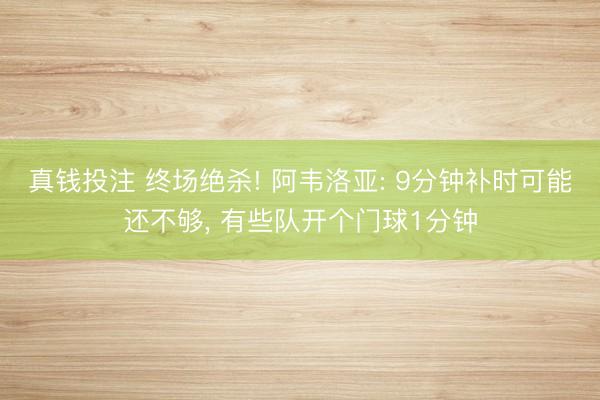 真钱投注 终场绝杀! 阿韦洛亚: 9分钟补时可能还不够， 有些队开个门球1分钟