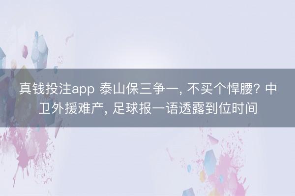 真钱投注app 泰山保三争一, 不买个悍腰? 中卫外援难产, 足球报一语透露到位时间