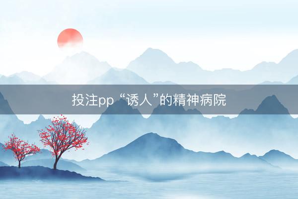投注pp “诱人”的精神病院