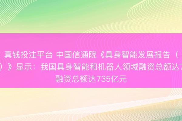 真钱投注平台 中国信通院《具身智能发展报告（2025年）》显示：我国具身智能和机器人领域融资总额达735亿元