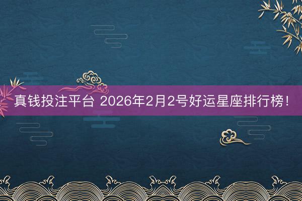 真钱投注平台 2026年2月2号好运星座排行榜！
