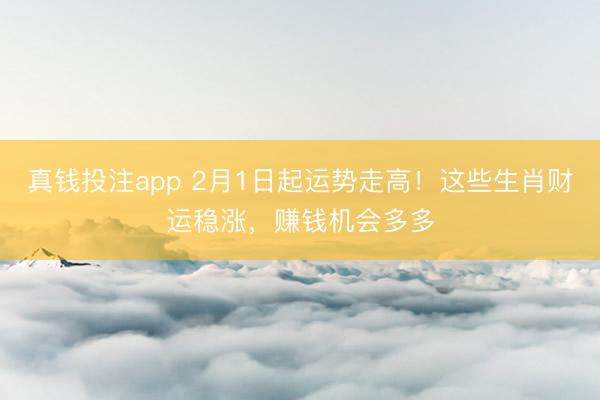 真钱投注app 2月1日起运势走高!这些生肖财运稳涨,赚钱机会多多