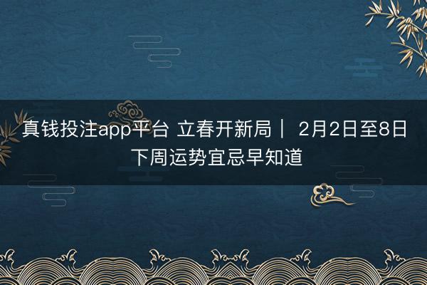 真钱投注app平台 立春开新局| 2月2日至8日 下周运势宜忌早知道
