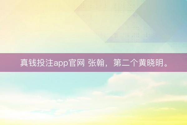 真钱投注app官网 张翰，第二个黄晓明。