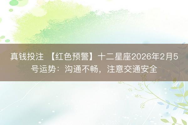 真钱投注 【红色预警】十二星座2026年2月5号运势：沟通不畅，注意交通安全