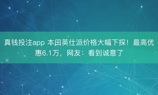 真钱投注app 本田英仕派价格大幅下探！最高优惠6.1万，网友：看到诚意了