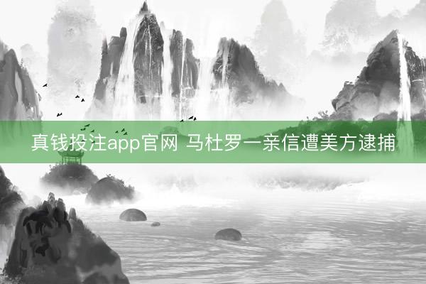真钱投注app官网 马杜罗一亲信遭美方逮捕