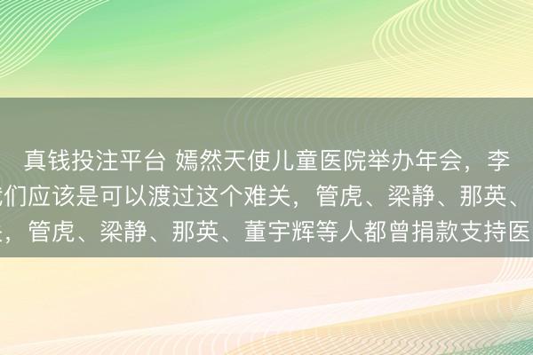 真钱投注平台 嫣然天使儿童医院举办年会,李亚鹏几度哽咽:我想我们应该是可以渡过这个难关,管虎、梁静、那英、董宇辉等人都曾捐款支持医院