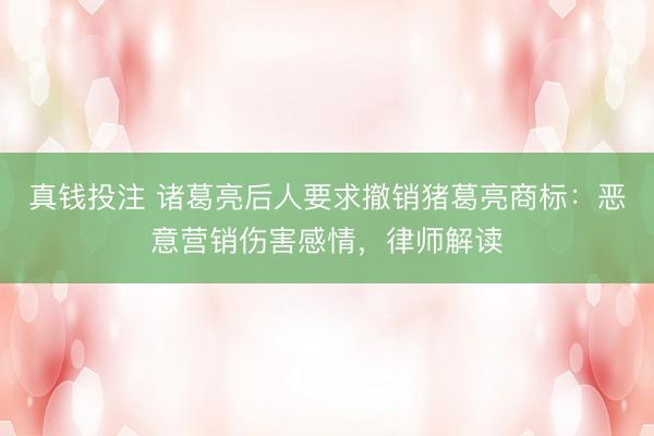 真钱投注 诸葛亮后人要求撤销猪葛亮商标：恶意营销伤害感情，律师解读