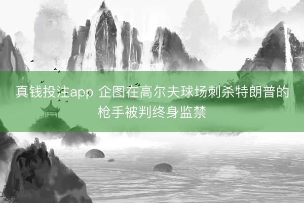 真钱投注app 企图在高尔夫球场刺杀特朗普的枪手被判终身监禁