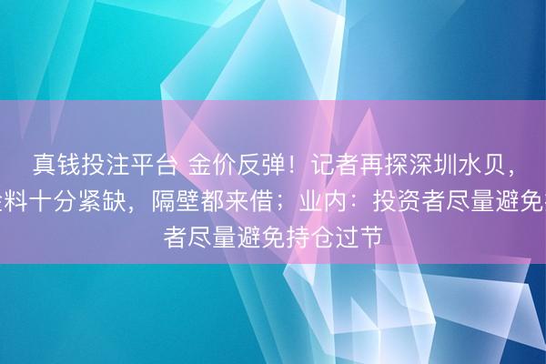 真钱投注平台 金价反弹！记者再探深圳水贝，商家：金料十分紧缺，隔壁都来借；业内：投资者尽量避免持仓过节