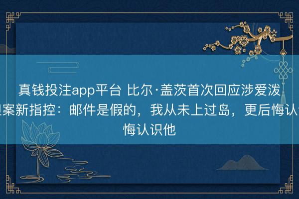 真钱投注app平台 比尔·盖茨首次回应涉爱泼斯坦案新指控：邮件是假的，我从未上过岛，更后悔认识他