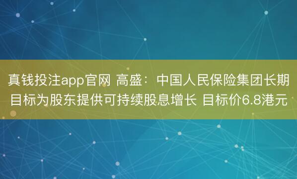 真钱投注app官网 高盛：中国人民保险集团长期目标为股东提供可持续股息增长 目标价6.8港元