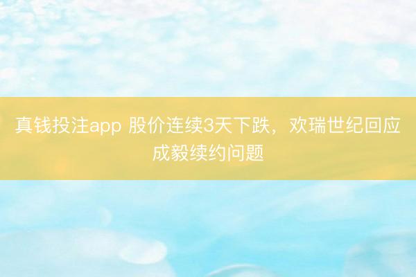 真钱投注app 股价连续3天下跌,欢瑞世纪回应成毅续约问题