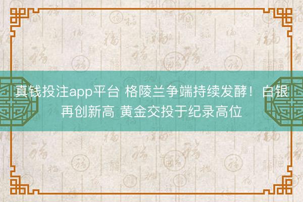 真钱投注app平台 格陵兰争端持续发酵！白银再创新高 黄金交投于纪录高位