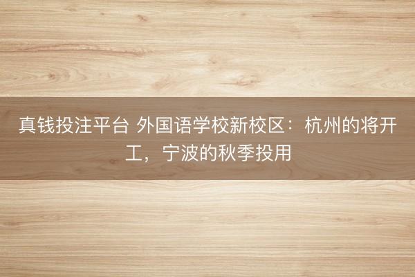 真钱投注平台 外国语学校新校区：杭州的将开工，宁波的秋季投用