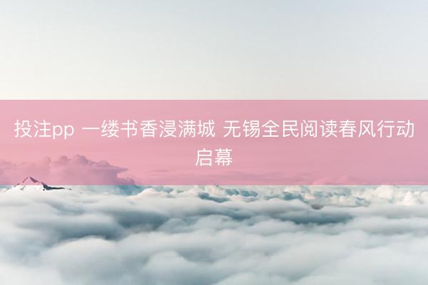 投注pp 一缕书香浸满城 无锡全民阅读春风行动启幕