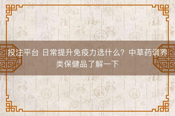投注平台 日常提升免疫力选什么？中草药调养类保健品了解一下