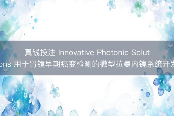 真钱投注 Innovative Photonic Solutions 用于胃镜早期癌变检测的微型拉曼内镜系统开发