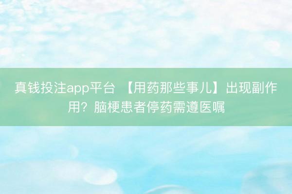 真钱投注app平台 【用药那些事儿】出现副作用？脑梗患者停药需遵医嘱
