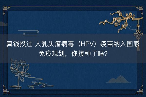 真钱投注 人乳头瘤病毒（HPV）疫苗纳入国家免疫规划，你接种了吗？