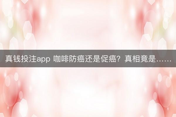 真钱投注app 咖啡防癌还是促癌？真相竟是……
