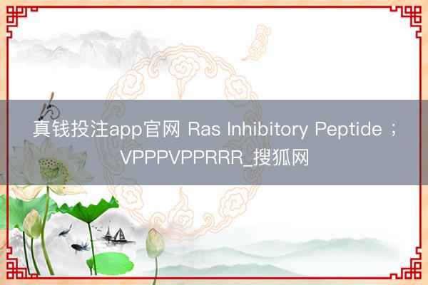 真钱投注app官网 Ras Inhibitory Peptide ；VPPPVPPRRR_搜狐网