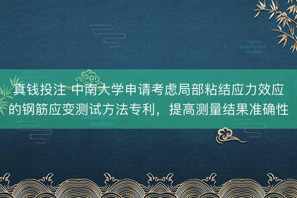 真钱投注 中南大学申请考虑局部粘结应力效应的钢筋应变测试方法专利，提高测量结果准确性
