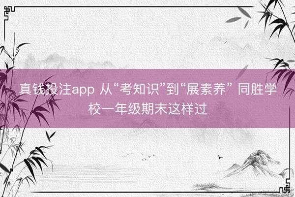 真钱投注app 从“考知识”到“展素养” 同胜学校一年级期末这样过