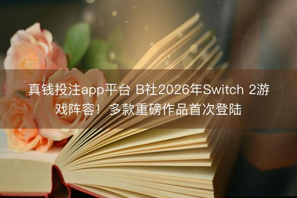 真钱投注app平台 B社2026年Switch 2游戏阵容！多款重磅作品首次登陆