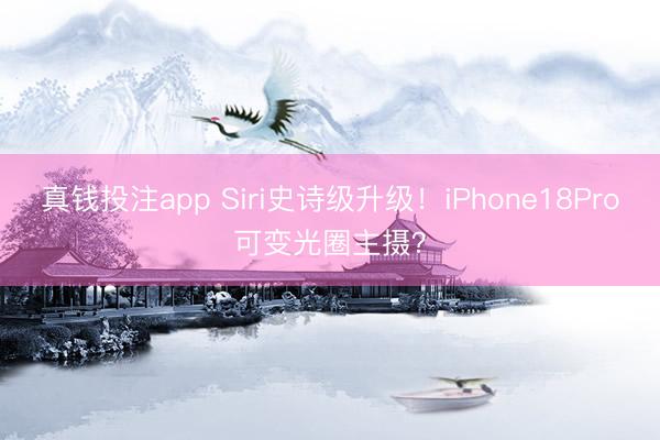 真钱投注app Siri史诗级升级！iPhone18Pro可变光圈主摄？
