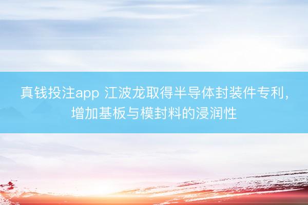 真钱投注app 江波龙取得半导体封装件专利，增加基板与模封料的浸润性