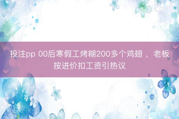 投注pp 00后寒假工烤糊200多个鸡翅 ，老板按进价扣工资引热议