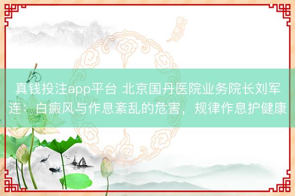 真钱投注app平台 北京国丹医院业务院长刘军连：白癜风与作息紊乱的危害，规律作息护健康