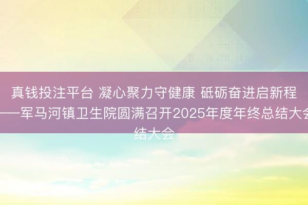 真钱投注平台 凝心聚力守健康 砥砺奋进启新程——军马河镇卫生院圆满召开2025年度年终总结大会