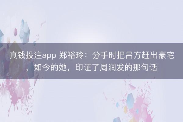 真钱投注app 郑裕玲:分手时把吕方赶出豪宅,如今的她,印证了周润发的那句话
