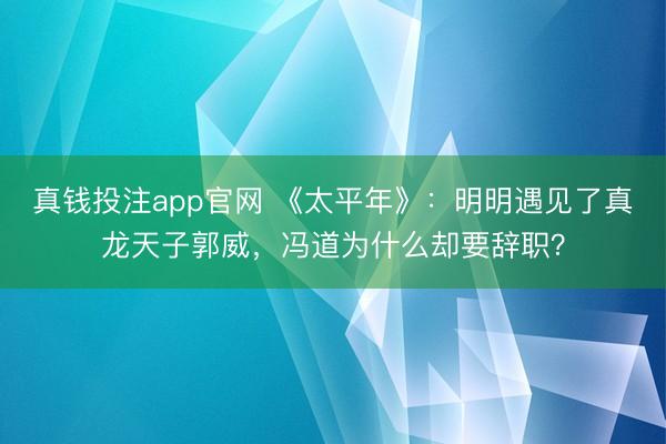 真钱投注app官网 《太平年》:明明遇见了真龙天子郭威,冯道为什么却要辞职?