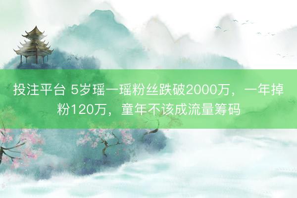 投注平台 5岁瑶一瑶粉丝跌破2000万,一年掉粉120万,童年不该成流量筹码