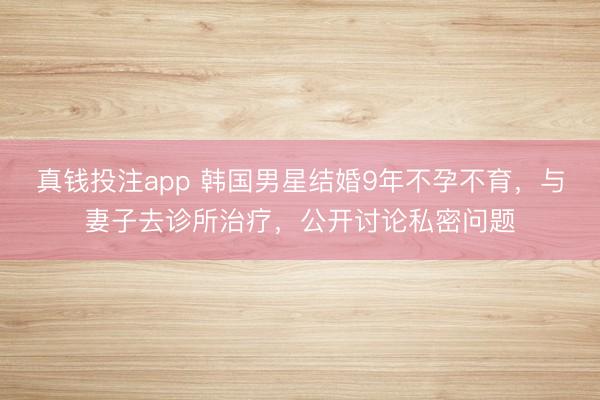 真钱投注app 韩国男星结婚9年不孕不育，与妻子去诊所治疗，公开讨论私密问题