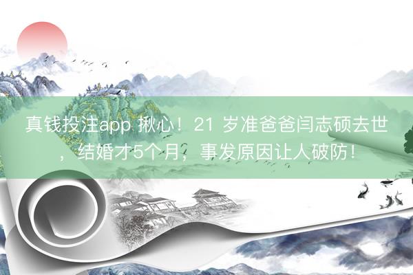 真钱投注app 揪心！21 岁准爸爸闫志硕去世，结婚才5个月，事发原因让人破防！