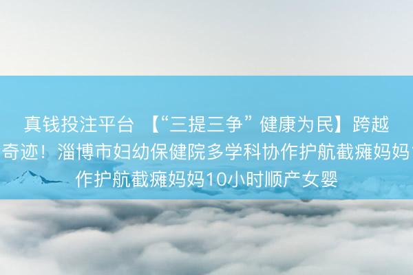 真钱投注平台 【“三提三争” 健康为民】跨越身体局限的生命奇迹！淄博市妇幼保健院多学科协作护航截瘫妈妈10小时顺产女婴