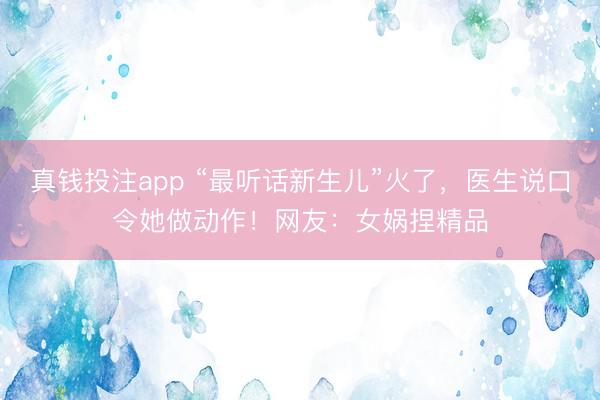 真钱投注app “最听话新生儿”火了，医生说口令她做动作！网友：女娲捏精品