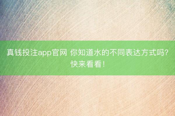 真钱投注app官网 你知道水的不同表达方式吗？快来看看！