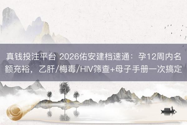 真钱投注平台 2026佑安建档速通：孕12周内名额充裕，乙肝/梅毒/HIV筛查+母子手册一次搞定