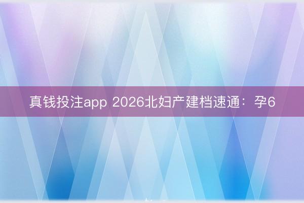 真钱投注app 2026北妇产建档速通：孕6