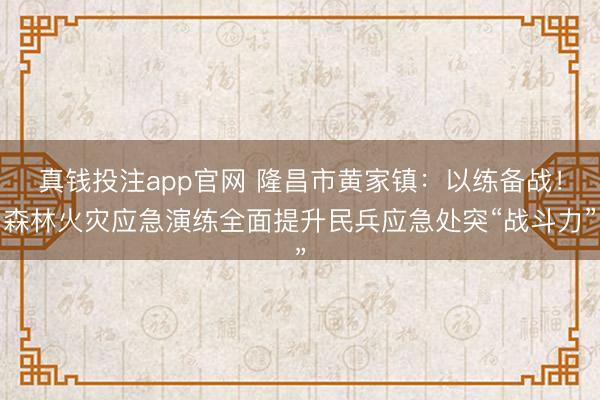 真钱投注app官网 隆昌市黄家镇：以练备战！森林火灾应急演练全面提升民兵应急处突“战斗力”