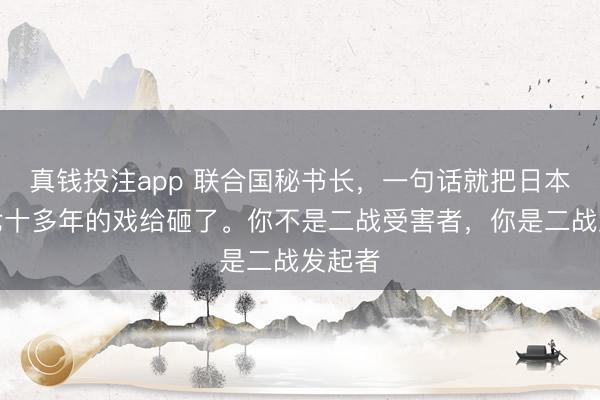 真钱投注app 联合国秘书长，一句话就把日本演了七十多年的戏给砸了。你不是二战受害者，你是二战发起者