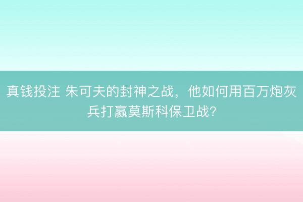 真钱投注 朱可夫的封神之战,他如何用百万炮灰兵打赢莫斯科保卫战?