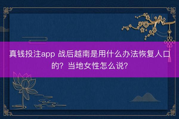 真钱投注app 战后越南是用什么办法恢复人口的？当地女性怎么说？